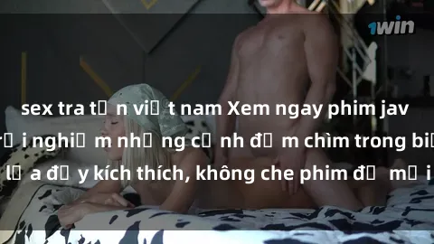 sex tra tấn việt nam Xem ngay phim jav vietsub tại đây và trải nghiệm những cảnh đắm chìm trong biển lửa đầy kích thích, không che phim đủ mọi thể loại chỉ có tại đây!