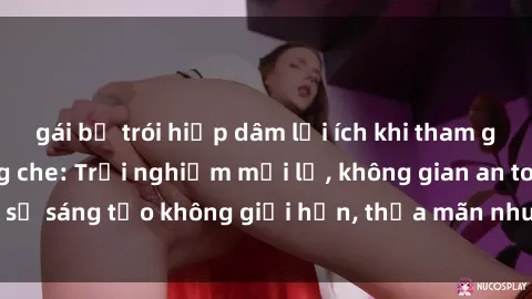 gái bị trói hiếp dâm lợi ích khi tham gia sex online không che: Trải nghiệm mới lạ, không gian an toàn, sự sáng tạo không giới hạn, thỏa mãn nhu cầu tình dục của bạn.