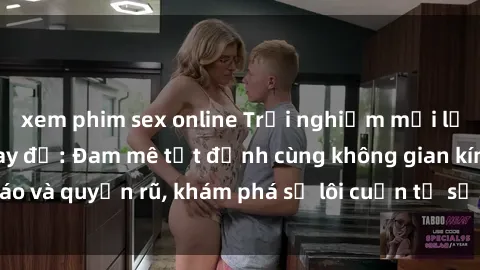 xem phim sex online Trải nghiệm mới lạ với sex phòng thay đồ: Đam mê tột đỉnh cùng không gian kín đáo và quyến rũ, khám phá sự lôi cuốn từ sự hấp dẫn của nơi này.