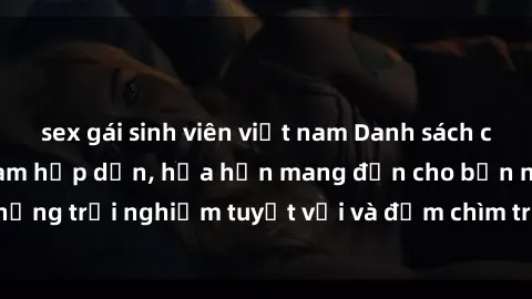 sex gái sinh viên việt nam Danh sách các cô gái gọi Việt Nam hấp dẫn, hứa hẹn mang đến cho bạn những trải nghiệm tuyệt vời và đắm chìm trong cảm xúc tuyệt vời.