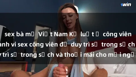 sex bà mẹ Việt Nam Kỷ luật ở công viên: Chấn chỉnh hành vi sex công viên để duy trì sự trong sạch và thoải mái cho mọi người.