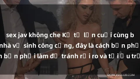 sex jav không che Kể từ lần cuối cùng bạn thực hành sex nhà vệ sinh công cộng, đây là cách bạn phải làm để tránh rủi ro và tối ưu trải nghiệm.