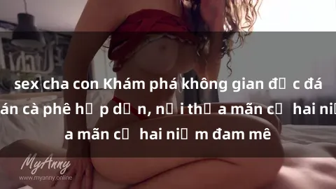 sex cha con Khám phá không gian độc đáo tại sex quán cà phê hấp dẫn, nơi thỏa mãn cả hai niềm đam mê