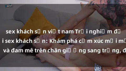 sex khách sạn việt nam Trải nghiệm đỉnh cao tình yêu tại sex khách sạn: Khám phá cảm xúc mới mẻ và đam mê trên chăn giường sang trọng, độc đáo, không giới hạn.