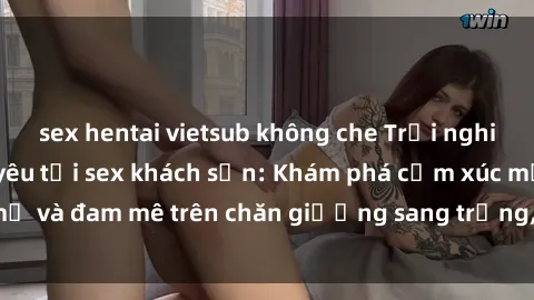 sex hentai vietsub không che Trải nghiệm đỉnh cao tình yêu tại sex khách sạn: Khám phá cảm xúc mới mẻ và đam mê trên chăn giường sang trọng, độc đáo, không giới hạn.