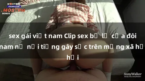 sex gái việt nam Clip sex bị lộ của đôi nam nữ nổi tiếng gây sốc trên mạng xã hội