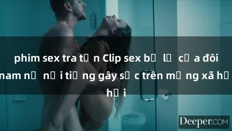 phim sex tra tấn Clip sex bị lộ của đôi nam nữ nổi tiếng gây sốc trên mạng xã hội