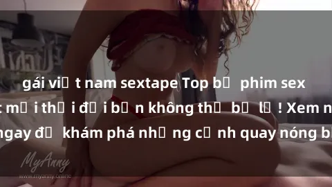 gái việt nam sextape Top bộ phim sex Hàn Quốc hot nhất mọi thời đại bạn không thể bỏ lỡ! Xem ngay để khám phá những cảnh quay nóng bỏng, đầy nghẹt thở!
