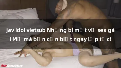 jav idol vietsub Những bí mật về sex gái Mỹ mà bạn cần biết ngay lập tức!
