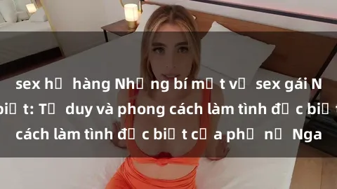 sex họ hàng Những bí mật về sex gái Nga mà bạn chưa biết: Tư duy và phong cách làm tình đặc biệt của phụ nữ Nga