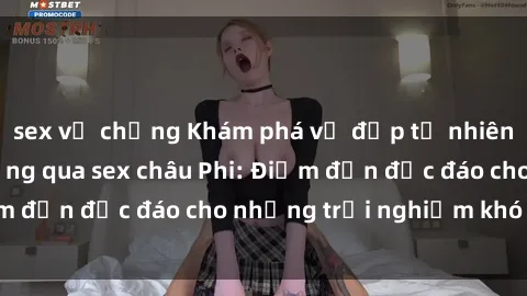 sex vợ chồng Khám phá vẻ đẹp tự nhiên và văn hóa đa dạng qua sex châu Phi: Điểm đến độc đáo cho những trải nghiệm khó quên