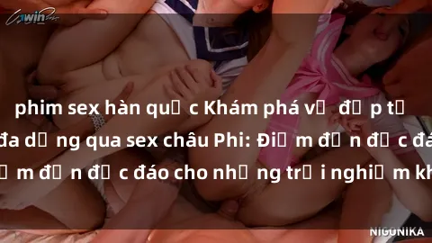 phim sex hàn quốc Khám phá vẻ đẹp tự nhiên và văn hóa đa dạng qua sex châu Phi: Điểm đến độc đáo cho những trải nghiệm khó quên