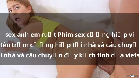 sex anh em ruột Phim sex cưỡng hiếp vietsub: Nữ sinh bị tên trộm cưỡng hiếp tại nhà và câu chuyện đầy kịch tính của vietsub