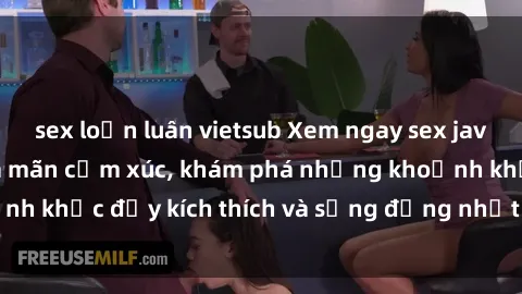 sex loạn luân vietsub Xem ngay sex jav không che để thỏa mãn cảm xúc, khám phá những khoảnh khắc đầy kích thích và sống động nhất chỉ trong click!