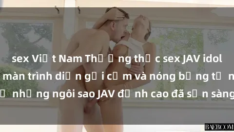 sex Việt Nam Thưởng thức sex JAV idol miễn phí: Những màn trình diễn gợi cảm và nóng bỏng từ những ngôi sao JAV đỉnh cao đã sẵn sàng để bạn khám phá.