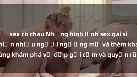 sex cô cháu Những hình ảnh sex gái sinh viên Việt Nam khiến nhiều người ngưỡng mộ và thèm khát. Cùng khám phá vẻ đẹp gợi cảm và quyến rũ của những cô gái trẻ này.