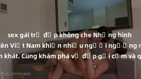 sex gái trẻ đẹp không che Những hình ảnh sex gái sinh viên Việt Nam khiến nhiều người ngưỡng mộ và thèm khát. Cùng khám phá vẻ đẹp gợi cảm và quyến rũ của những cô gái trẻ này.
