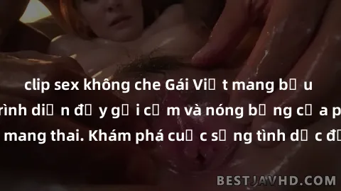 clip sex không che Gái Việt mang bầu và làm tình: Màn trình diễn đầy gợi cảm và nóng bỏng của phụ nữ mang thai. Khám phá cuộc sống tình dục đầy hấp dẫn và mới lạ của họ!