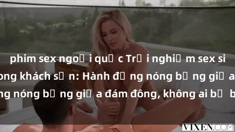 phim sex ngoại quốc Trải nghiệm sex sinh viên sôi động trong khách sạn: Hành động nóng bỏng giữa đám đông, không ai bị bỏ lỡ
