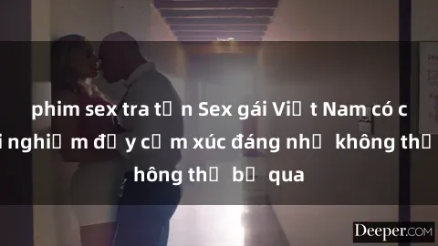 phim sex tra tấn Sex gái Việt Nam có con: Trải nghiệm đầy cảm xúc đáng nhớ không thể bỏ qua