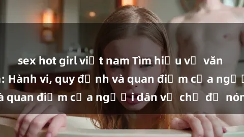 sex hot girl việt nam Tìm hiểu về văn hóa sex ở Việt Nam: Hành vi, quy định và quan điểm của người dân về chủ đề nóng