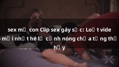 sex mẹ con Clip sex gây sốc: Loạt video mới nhất hé lộ cảnh nóng chưa từng thấy