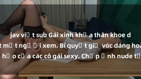jav việt sub Gái xinh khỏa thân khoe dáng nóng bỏng đốt mắt người xem. Bí quyết giữ vóc dáng hoàn hảo của các cô gái sexy. Chụp ảnh nude tự tin không sợ lộ hàng.