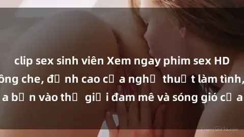 clip sex sinh viên Xem ngay phim sex HD chất lượng cao không che, đỉnh cao của nghệ thuật làm tình, đưa bạn vào thế giới đam mê và sóng gió của tình yêu không giới hạn.