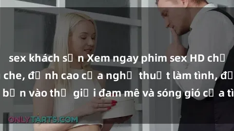 sex khách sạn Xem ngay phim sex HD chất lượng cao không che, đỉnh cao của nghệ thuật làm tình, đưa bạn vào thế giới đam mê và sóng gió của tình yêu không giới hạn.