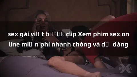 sex gái việt bị lộ clip Xem phim sex online miễn phí nhanh chóng và dễ dàng