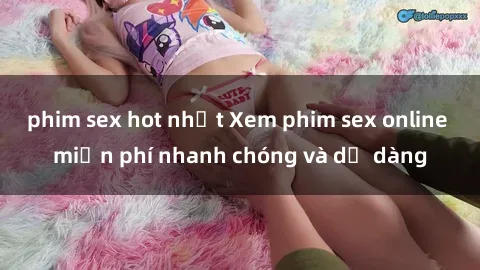 phim sex hot nhất Xem phim sex online miễn phí nhanh chóng và dễ dàng