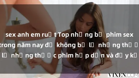 sex anh em ruột Top những bộ phim sex hay nhất nên xem trong năm nay để không bỏ lỡ những thước phim hấp dẫn và đầy kịch tính.