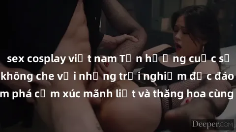 sex cosplay việt nam Tận hưởng cuộc sống tình dục online không che với những trải nghiệm độc đáo và mới lạ. Khám phá cảm xúc mãnh liệt và thăng hoa cùng đối tác tại các trang web chuyên nghiệp.