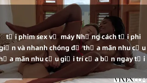 tải phim sex về máy Những cách tải phim sex về máy đơn giản và nhanh chóng để thỏa mãn nhu cầu giải trí của bạn ngay tại nhà