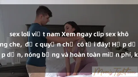 sex loli việt nam Xem ngay clip sex không che cực hot, không che,  độc quyền chỉ có tại đây! Hấp dẫn, nóng bỏng và hoàn toàn miễn phí, không thể bỏ qua!