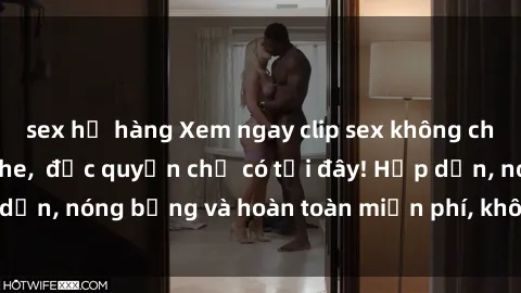 sex họ hàng Xem ngay clip sex không che cực hot, không che,  độc quyền chỉ có tại đây! Hấp dẫn, nóng bỏng và hoàn toàn miễn phí, không thể bỏ qua!