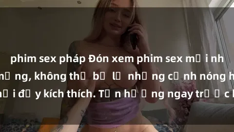 phim sex pháp Đón xem phim sex mới nhất đang hot trên mạng, không thể bỏ lỡ những cảnh nóng hổi đầy kích thích. Tận hưởng ngay trước khi bị xoá chóng mặt!