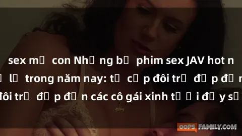 sex mẹ con Những bộ phim sex JAV hot nhất không thể bỏ lỡ trong năm nay: từ cặp đôi trẻ đẹp đến các cô gái xinh tươi đầy sức hút.