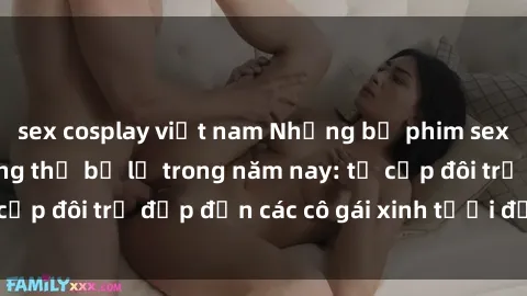 sex cosplay việt nam Những bộ phim sex JAV hot nhất không thể bỏ lỡ trong năm nay: từ cặp đôi trẻ đẹp đến các cô gái xinh tươi đầy sức hút.