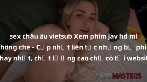 sex châu âu vietsub Xem phim jav hd miễn phí đỉnh cao không che - Cập nhật liên tục những bộ phim sex hay nhất, chất lượng cao chỉ có tại website chuyên nghiệp hàng đầu.