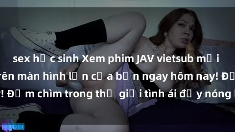 sex học sinh Xem phim JAV vietsub mới nhất và hấp dẫn trên màn hình lớn của bạn ngay hôm nay! Đắm chìm trong thế giới tình ái đầy nóng bỏng và kích thích.