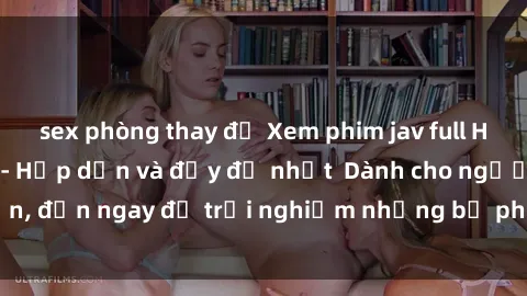 sex phòng thay đồ Xem phim jav full HD online miễn phí - Hấp dẫn và đầy đủ nhất  Dành cho người lớn, đến ngay để trải nghiệm những bộ phim hấp dẫn và hấp dẫn.