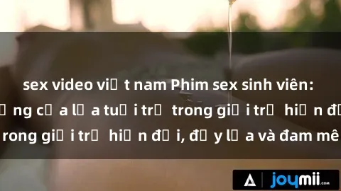 sex video việt nam Phim sex sinh viên: Câu chuyện nóng bỏng của lứa tuổi trẻ trong giới trẻ hiện đại, đầy lửa và đam mê