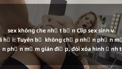sex không che nhật bản Clip sex sinh viên gây sốt mạng xã hội: Tuyên bố không chấp nhận phần mềm gián điệp, đòi xóa hình ảnh trên internet