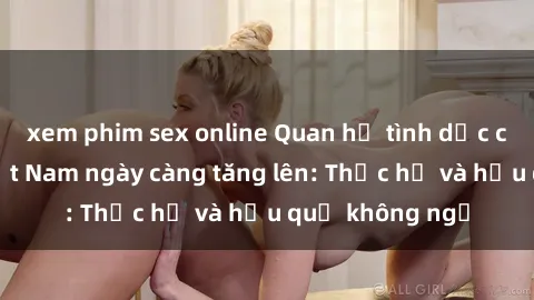 xem phim sex online Quan hệ tình dục của nữ sinh Việt Nam ngày càng tăng lên: Thực hư và hậu quả không ngờ