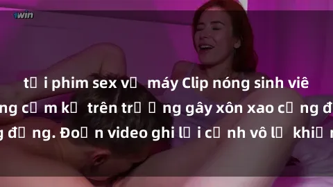 tải phim sex về máy Clip nóng sinh viên gây sốc: Hành động cấm kỵ trên trường gây xôn xao cộng đồng. Đoạn video ghi lại cảnh vô lễ khiến dư luận bức xúc.