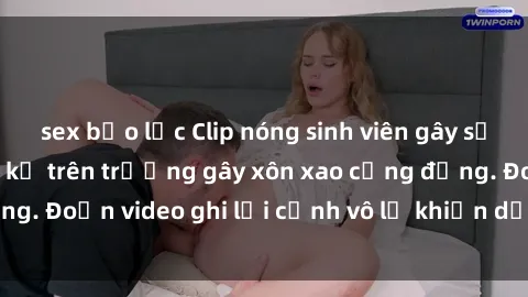 sex bạo lực Clip nóng sinh viên gây sốc: Hành động cấm kỵ trên trường gây xôn xao cộng đồng. Đoạn video ghi lại cảnh vô lễ khiến dư luận bức xúc.