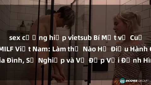 sex cưỡng hiếp vietsub Bí Mật về Cuộc Sống Của Các MILF Việt Nam: Làm thế Nào Họ Điều Hành Gia Đình, Sự Nghiệp và Vẻ Đẹp Với Định Hình Văn Hóa Đương Đại