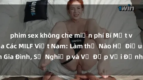 phim sex không che miễn phí Bí Mật về Cuộc Sống Của Các MILF Việt Nam: Làm thế Nào Họ Điều Hành Gia Đình, Sự Nghiệp và Vẻ Đẹp Với Định Hình Văn Hóa Đương Đại