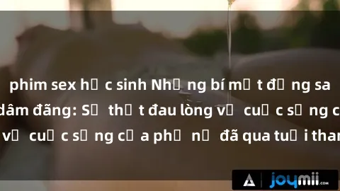 phim sex học sinh Những bí mật đằng sau vẻ ngoài gái già dâm đãng: Sự thật đau lòng về cuộc sống của phụ nữ đã qua tuổi thanh xuân